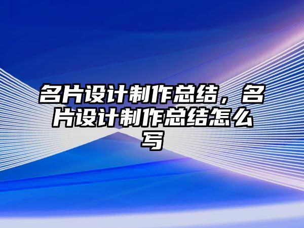 名片設(shè)計(jì)制作總結(jié)，名片設(shè)計(jì)制作總結(jié)怎么寫