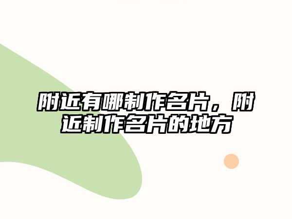 附近有哪制作名片，附近制作名片的地方