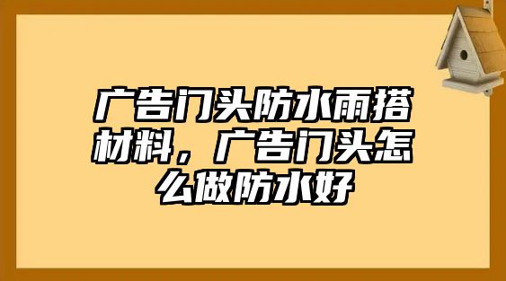 廣告門頭防水雨搭材料，廣告門頭怎么做防水好