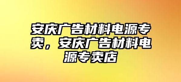 安慶廣告材料電源專賣，安慶廣告材料電源專賣店