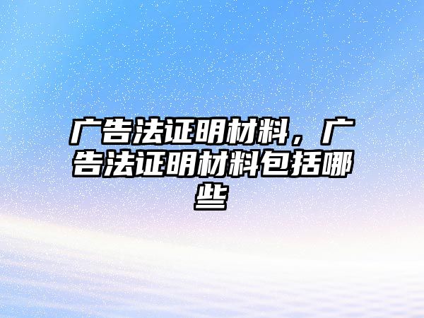 廣告法證明材料，廣告法證明材料包括哪些