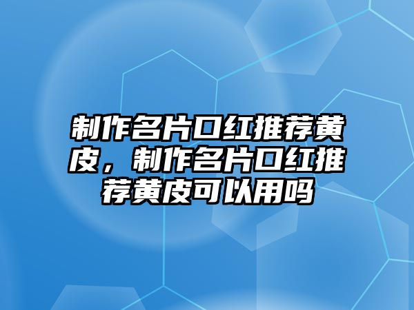 制作名片口紅推薦黃皮，制作名片口紅推薦黃皮可以用嗎