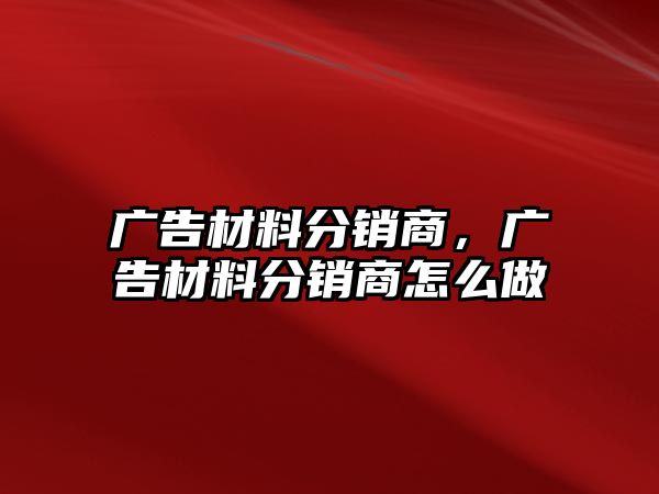 廣告材料分銷商，廣告材料分銷商怎么做