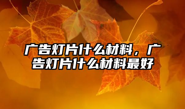 廣告燈片什么材料，廣告燈片什么材料最好