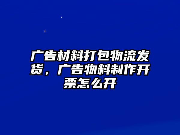 廣告材料打包物流發(fā)貨，廣告物料制作開票怎么開