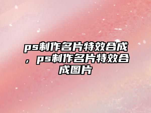 ps制作名片特效合成，ps制作名片特效合成圖片