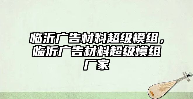 臨沂廣告材料超級(jí)模組，臨沂廣告材料超級(jí)模組廠家