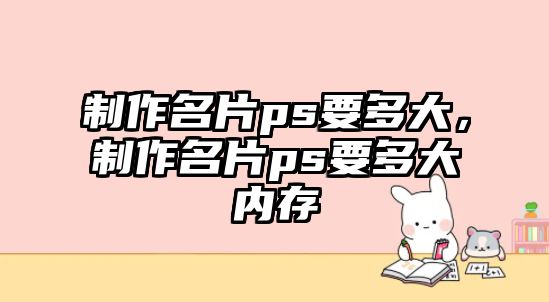 制作名片ps要多大，制作名片ps要多大內存