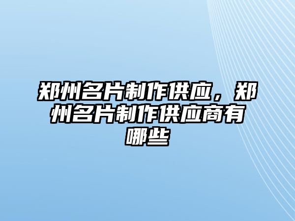 鄭州名片制作供應，鄭州名片制作供應商有哪些