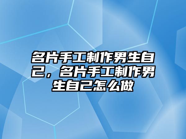 名片手工制作男生自己，名片手工制作男生自己怎么做