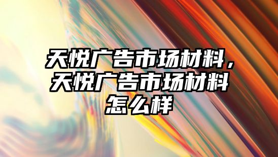 天悅廣告市場材料，天悅廣告市場材料怎么樣