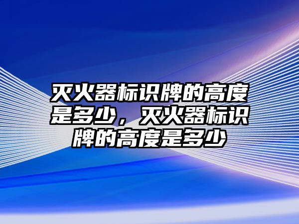 滅火器標識牌的高度是多少，滅火器標識牌的高度是多少