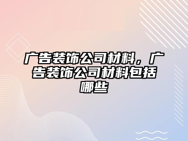 廣告裝飾公司材料，廣告裝飾公司材料包括哪些