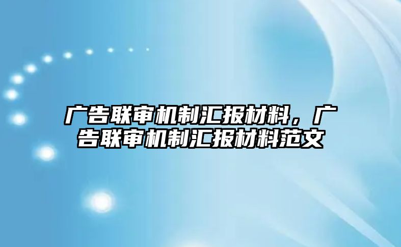 廣告聯(lián)審機制匯報材料，廣告聯(lián)審機制匯報材料范文