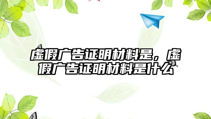 虛假廣告證明材料是，虛假廣告證明材料是什么