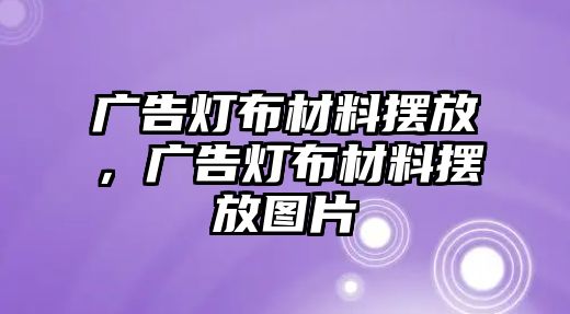 廣告燈布材料擺放，廣告燈布材料擺放圖片