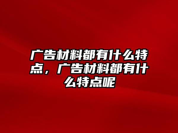 廣告材料都有什么特點，廣告材料都有什么特點呢