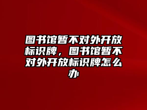 圖書館暫不對外開放標識牌，圖書館暫不對外開放標識牌怎么辦