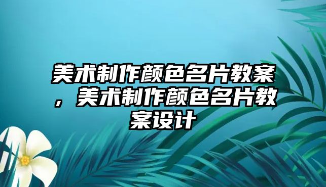 美術(shù)制作顏色名片教案，美術(shù)制作顏色名片教案設(shè)計(jì)