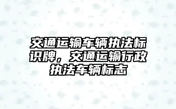 交通運輸車輛執(zhí)法標識牌，交通運輸行政執(zhí)法車輛標志