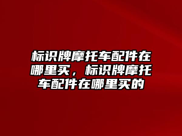 標(biāo)識牌摩托車配件在哪里買，標(biāo)識牌摩托車配件在哪里買的