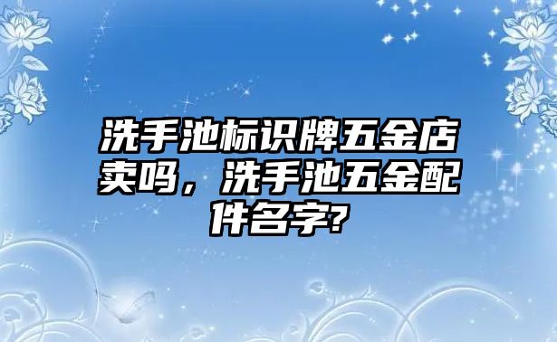 洗手池標(biāo)識(shí)牌五金店賣嗎，洗手池五金配件名字?