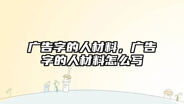 廣告字的人材料，廣告字的人材料怎么寫