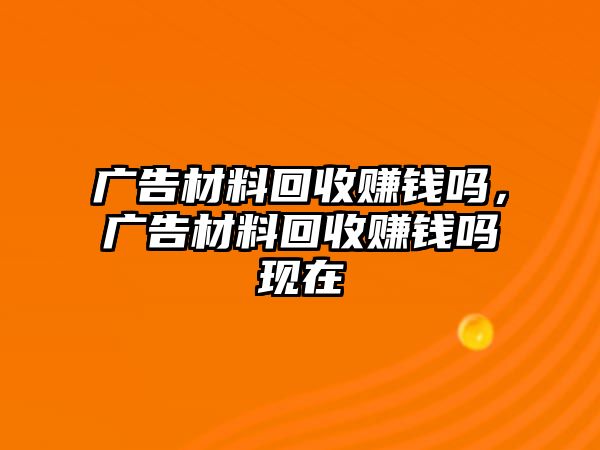 廣告材料回收賺錢嗎，廣告材料回收賺錢嗎現(xiàn)在