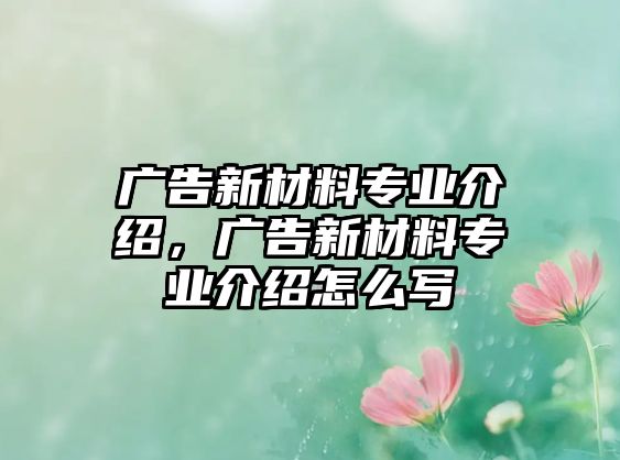 廣告新材料專業(yè)介紹，廣告新材料專業(yè)介紹怎么寫