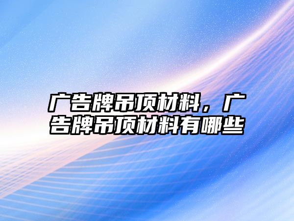 廣告牌吊頂材料，廣告牌吊頂材料有哪些