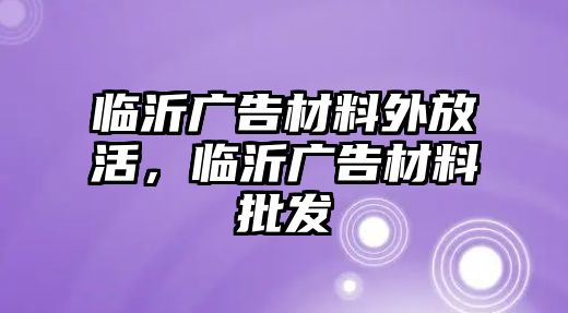 臨沂廣告材料外放活，臨沂廣告材料批發(fā)