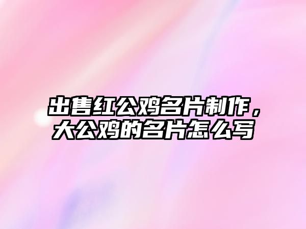 出售紅公雞名片制作，大公雞的名片怎么寫