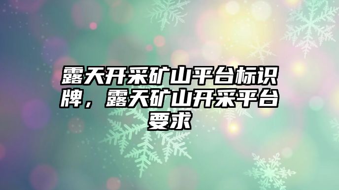 露天開采礦山平臺標(biāo)識牌，露天礦山開采平臺要求