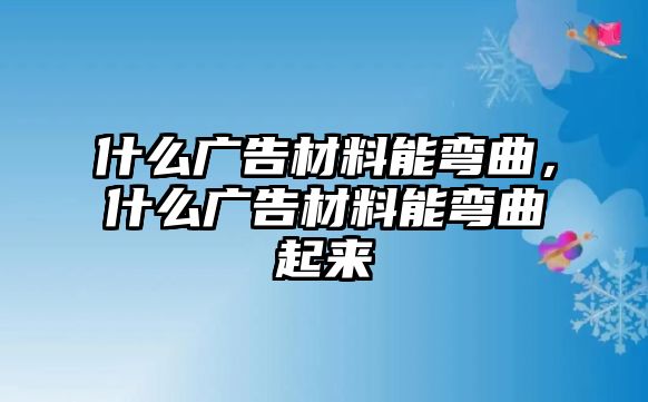 什么廣告材料能彎曲，什么廣告材料能彎曲起來