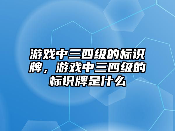 游戲中三四級的標(biāo)識(shí)牌，游戲中三四級的標(biāo)識(shí)牌是什么