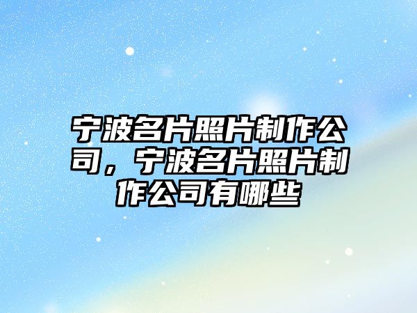 寧波名片照片制作公司，寧波名片照片制作公司有哪些