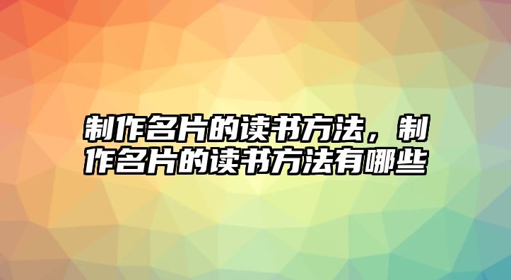 制作名片的讀書方法，制作名片的讀書方法有哪些