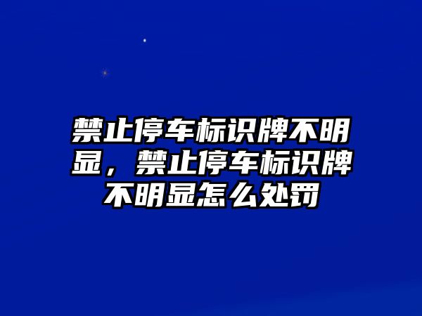 禁止停車標識牌不明顯，禁止停車標識牌不明顯怎么處罰