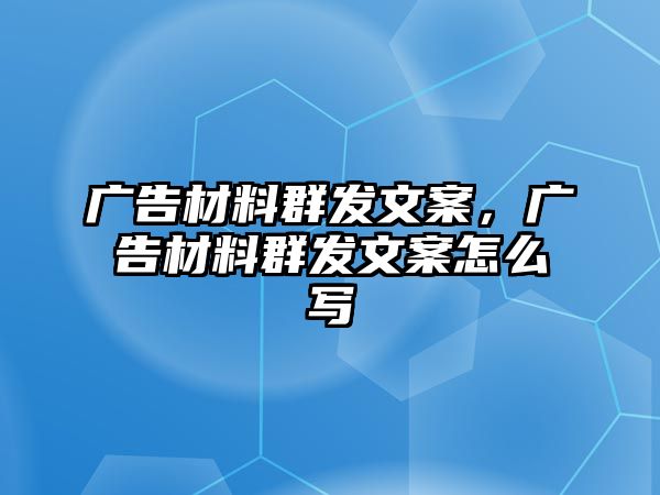 廣告材料群發(fā)文案，廣告材料群發(fā)文案怎么寫