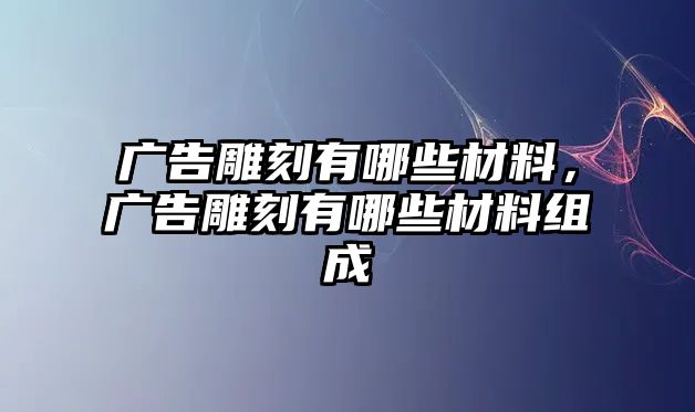 廣告雕刻有哪些材料，廣告雕刻有哪些材料組成