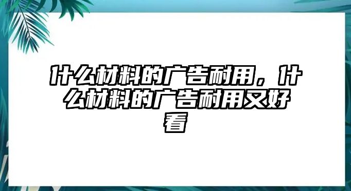 什么材料的廣告耐用，什么材料的廣告耐用又好看