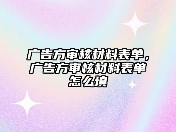 廣告方審核材料表單，廣告方審核材料表單怎么填