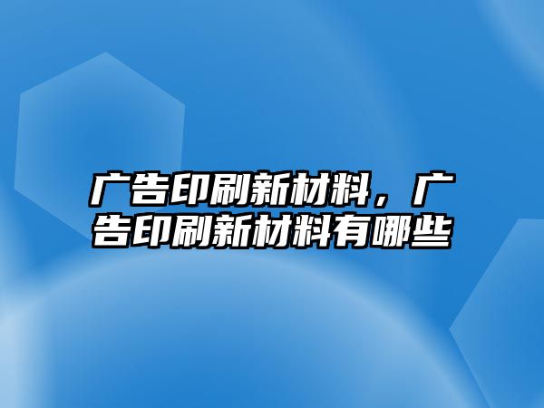 廣告印刷新材料，廣告印刷新材料有哪些