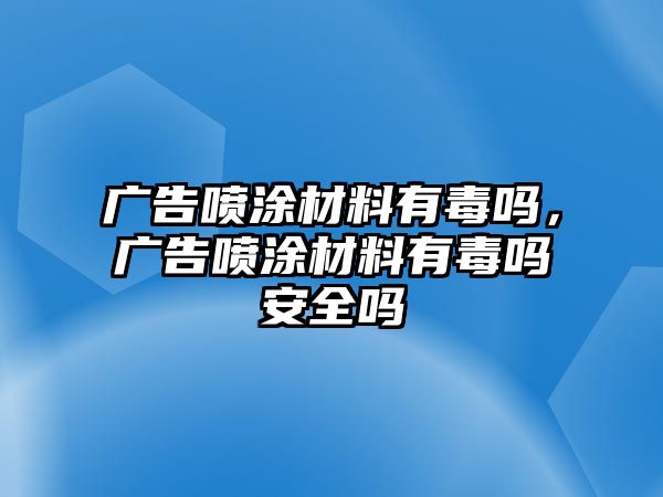 廣告噴涂材料有毒嗎，廣告噴涂材料有毒嗎安全嗎