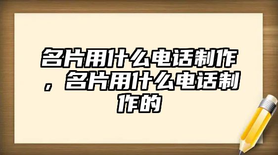 名片用什么電話制作，名片用什么電話制作的