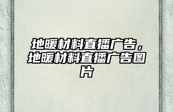 地暖材料直播廣告，地暖材料直播廣告圖片