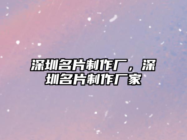 深圳名片制作廠，深圳名片制作廠家