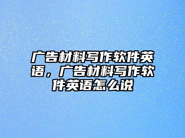 廣告材料寫作軟件英語，廣告材料寫作軟件英語怎么說