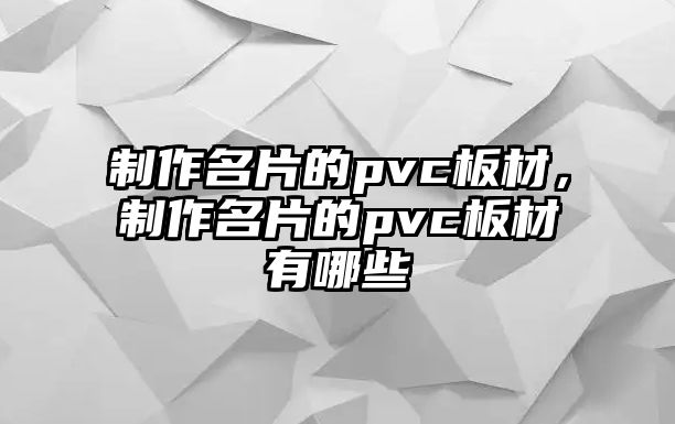 制作名片的pvc板材，制作名片的pvc板材有哪些