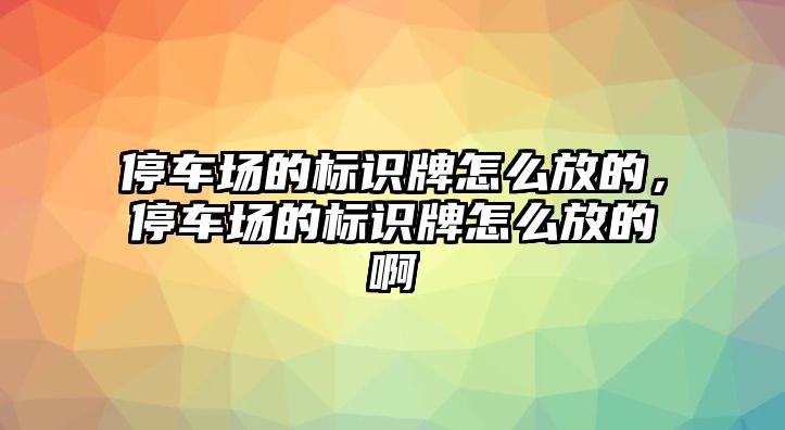 停車場的標(biāo)識牌怎么放的，停車場的標(biāo)識牌怎么放的啊